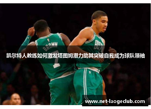 凯尔特人教练如何激发塔图姆潜力助其突破自我成为球队领袖