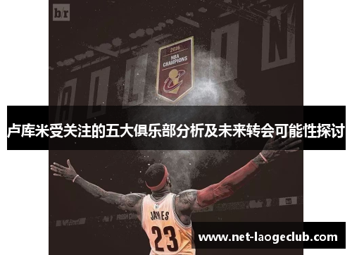 卢库米受关注的五大俱乐部分析及未来转会可能性探讨