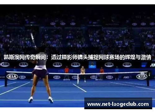 凯斯澳网传奇瞬间：透过摄影师镜头捕捉网球赛场的辉煌与激情