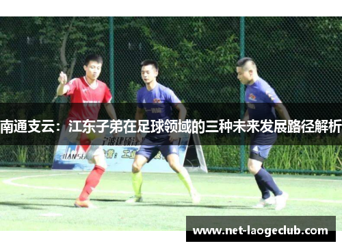南通支云：江东子弟在足球领域的三种未来发展路径解析