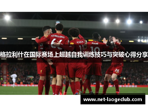 格拉利什在国际赛场上超越自我训练技巧与突破心得分享
