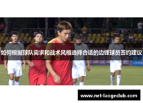 如何根据球队需求和战术风格选择合适的边锋球员签约建议