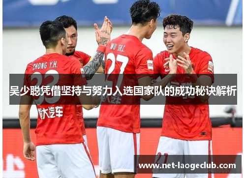 吴少聪凭借坚持与努力入选国家队的成功秘诀解析