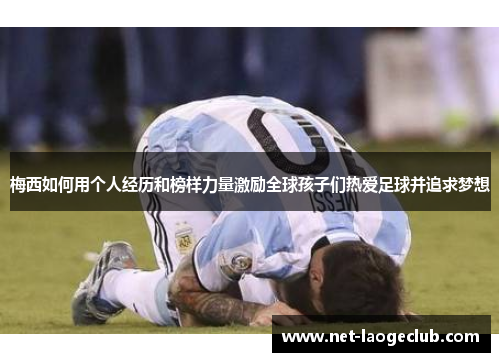 梅西如何用个人经历和榜样力量激励全球孩子们热爱足球并追求梦想