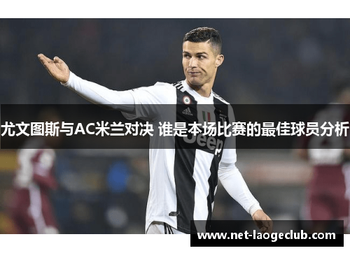 尤文图斯与AC米兰对决 谁是本场比赛的最佳球员分析