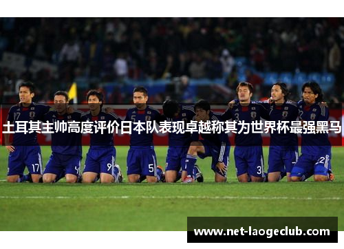 土耳其主帅高度评价日本队表现卓越称其为世界杯最强黑马