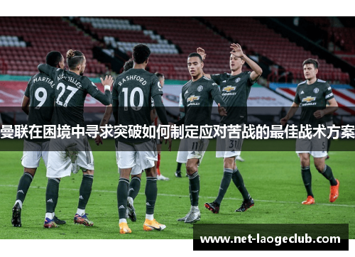曼联在困境中寻求突破如何制定应对苦战的最佳战术方案