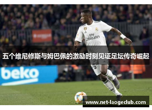 五个维尼修斯与姆巴佩的激励时刻见证足坛传奇崛起