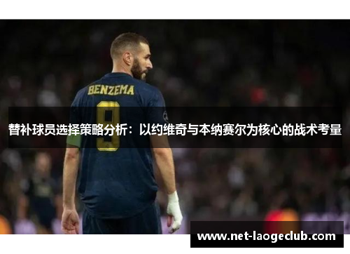替补球员选择策略分析：以约维奇与本纳赛尔为核心的战术考量