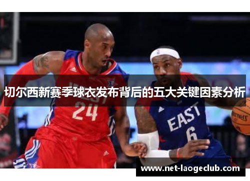 切尔西新赛季球衣发布背后的五大关键因素分析