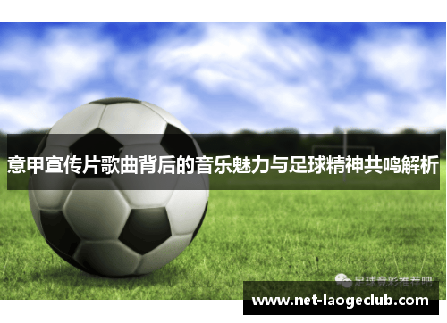 意甲宣传片歌曲背后的音乐魅力与足球精神共鸣解析