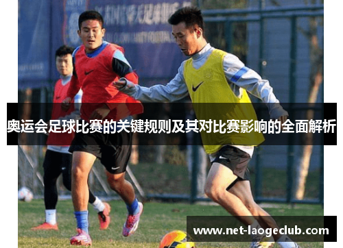 奥运会足球比赛的关键规则及其对比赛影响的全面解析
