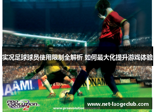 实况足球球员使用限制全解析 如何最大化提升游戏体验