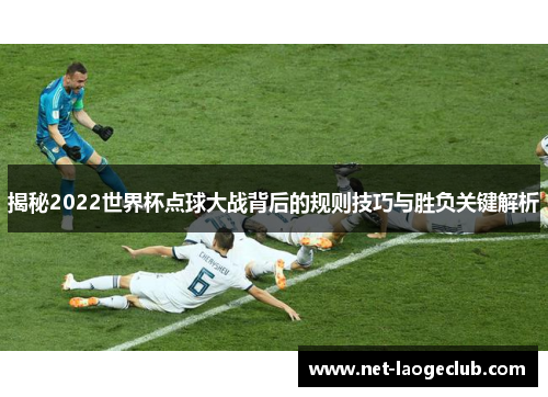 揭秘2022世界杯点球大战背后的规则技巧与胜负关键解析