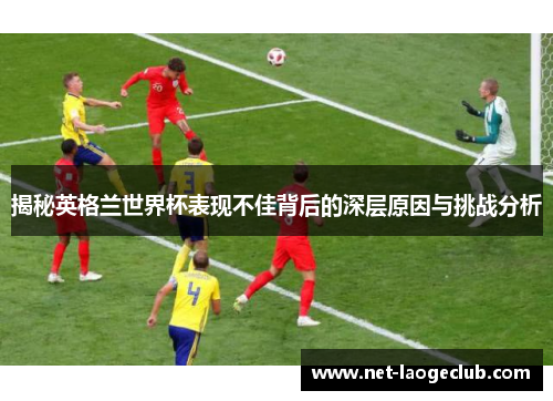 揭秘英格兰世界杯表现不佳背后的深层原因与挑战分析
