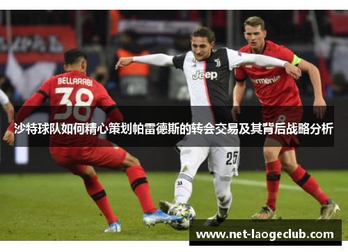 沙特球队如何精心策划帕雷德斯的转会交易及其背后战略分析