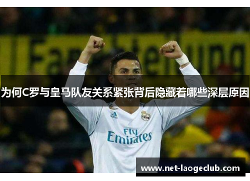 为何C罗与皇马队友关系紧张背后隐藏着哪些深层原因