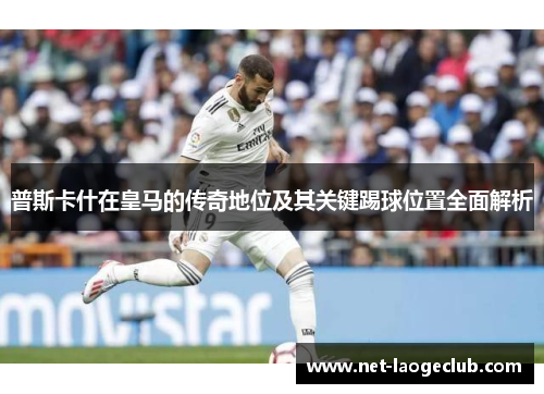 普斯卡什在皇马的传奇地位及其关键踢球位置全面解析