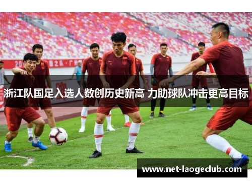 浙江队国足入选人数创历史新高 力助球队冲击更高目标