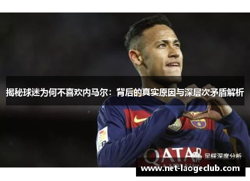 揭秘球迷为何不喜欢内马尔：背后的真实原因与深层次矛盾解析