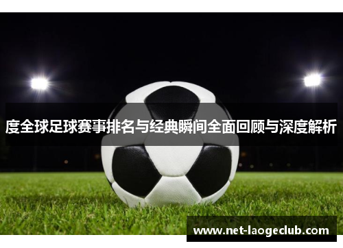 度全球足球赛事排名与经典瞬间全面回顾与深度解析