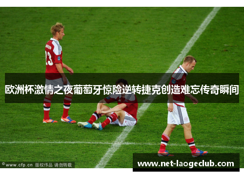 欧洲杯激情之夜葡萄牙惊险逆转捷克创造难忘传奇瞬间