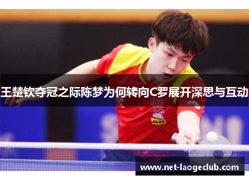王楚钦夺冠之际陈梦为何转向C罗展开深思与互动