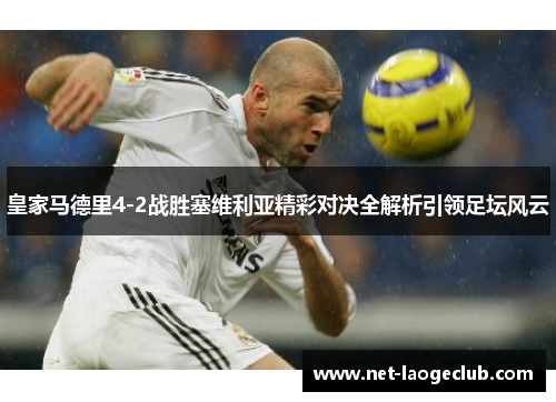 皇家马德里4-2战胜塞维利亚精彩对决全解析引领足坛风云