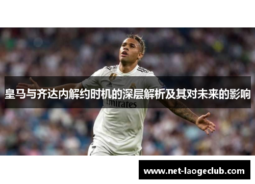 皇马与齐达内解约时机的深层解析及其对未来的影响