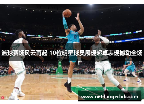 篮球赛场风云再起 10位明星球员展现超卓表现撼动全场