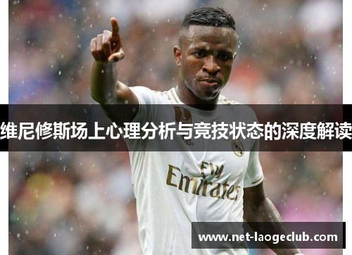 维尼修斯场上心理分析与竞技状态的深度解读
