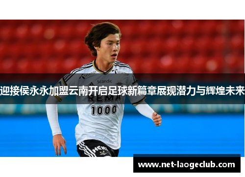 迎接侯永永加盟云南开启足球新篇章展现潜力与辉煌未来