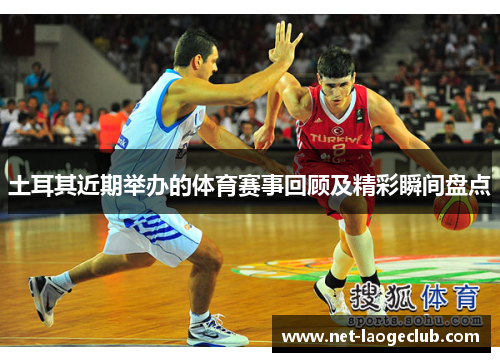 土耳其近期举办的体育赛事回顾及精彩瞬间盘点