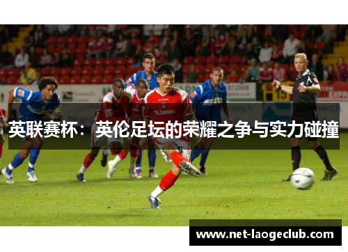 英联赛杯：英伦足坛的荣耀之争与实力碰撞