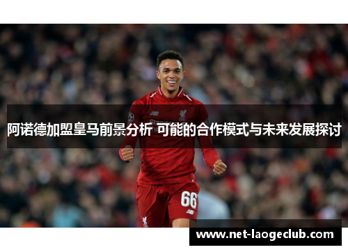 阿诺德加盟皇马前景分析 可能的合作模式与未来发展探讨
