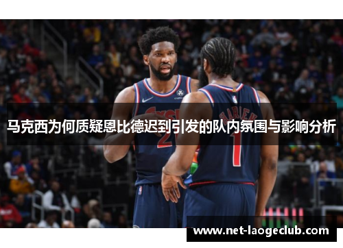 马克西为何质疑恩比德迟到引发的队内氛围与影响分析