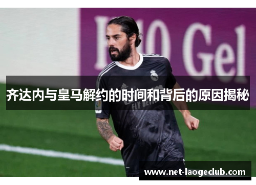 齐达内与皇马解约的时间和背后的原因揭秘