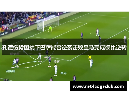 孔德伤势困扰下巴萨能否逆袭击败皇马完成德比逆转