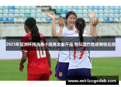 2025年亚洲杯预选赛小组赛全面开战 各队激烈角逐晋级名额