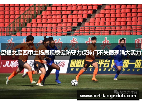 恩根女足西甲主场展现稳健防守力保球门不失展现强大实力