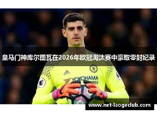 皇马门神库尔图瓦在2026年欧冠淘汰赛中豪取零封纪录