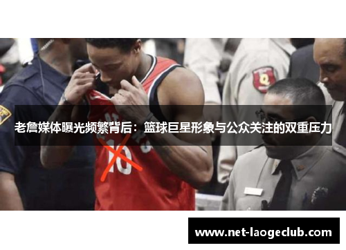 老詹媒体曝光频繁背后：篮球巨星形象与公众关注的双重压力