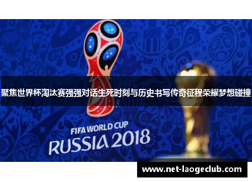 聚焦世界杯淘汰赛强强对话生死时刻与历史书写传奇征程荣耀梦想碰撞