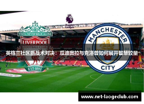 英格兰社区盾战术对决：瓜迪奥拉与克洛普如何展开智慧较量