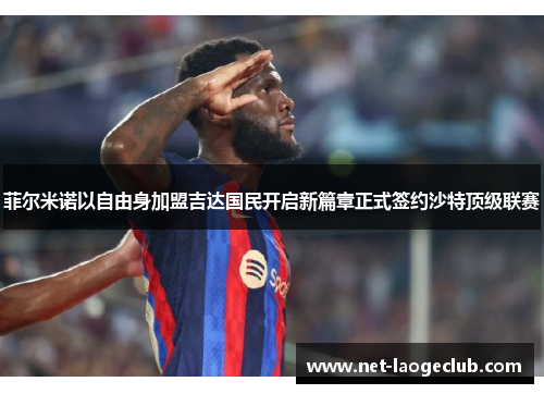 菲尔米诺以自由身加盟吉达国民开启新篇章正式签约沙特顶级联赛